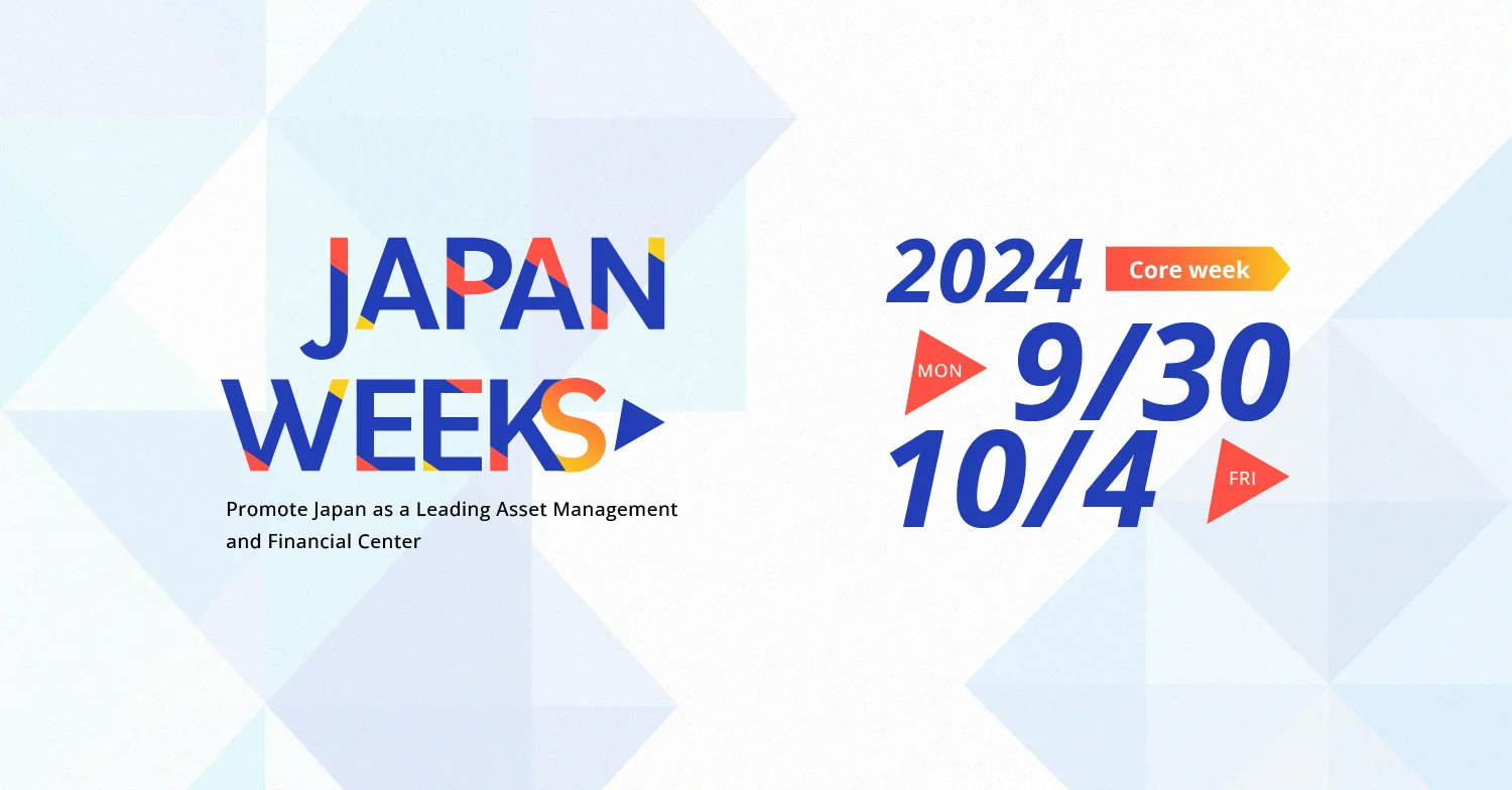 Japan Weeks Promote Japan as a Leading Asset Management and Financial Center 2024.9.30 MON - 10.4 FRI Core week